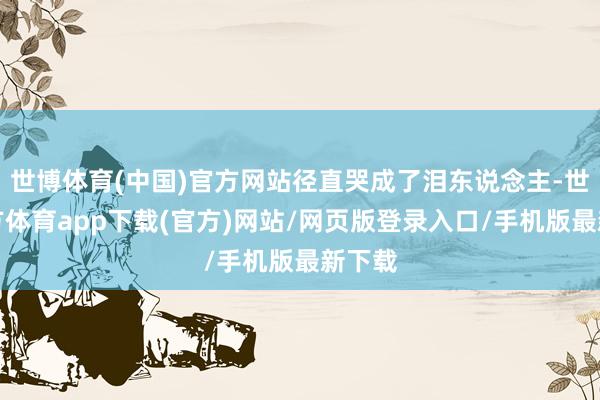 世博體育(中國)官方網站徑直哭成了淚東說念主-世博官方體育app下載(官方)網站/網頁版登錄入口/手機版最新下載