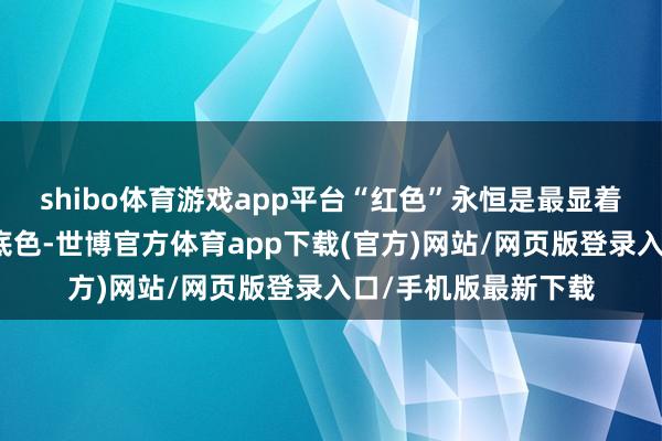 shibo體育游戲app平臺“紅色”永恒是最顯著的基因、最安謐的底色-世博官方體育app下載(官方)網站/網頁版登錄入口/手機版最新下載