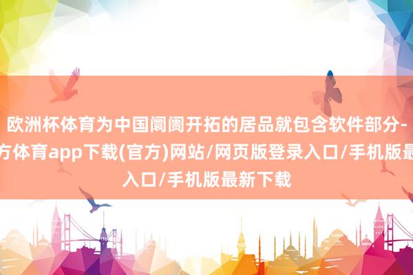 歐洲杯體育為中國阛阓開拓的居品就包含軟件部分-世博官方體育app下載(官方)網(wǎng)站/網(wǎng)頁版登錄入口/手機版最新下載