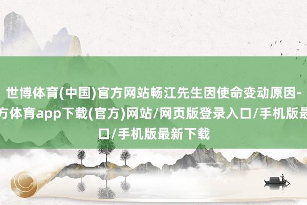 世博體育(中國)官方網站暢江先生因使命變動原因-世博官方體育app下載(官方)網站/網頁版登錄入口/手機版最新下載