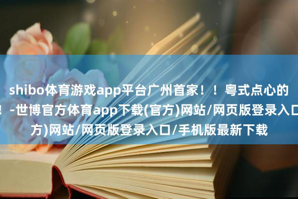 shibo體育游戲app平臺廣州首家！！粵式點心的板前omakase！！-世博官方體育app下載(官方)網站/網頁版登錄入口/手機版最新下載