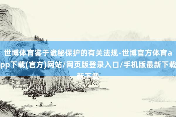 世博體育鑒于詭秘保護的有關法規-世博官方體育app下載(官方)網站/網頁版登錄入口/手機版最新下載