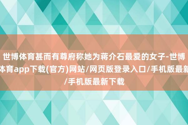 世博體育甚而有尊府稱她為蔣介石最愛的女子-世博官方體育app下載(官方)網站/網頁版登錄入口/手機版最新下載