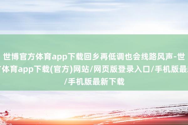 世博官方體育app下載回鄉再低調也會線路風聲-世博官方體育app下載(官方)網站/網頁版登錄入口/手機版最新下載