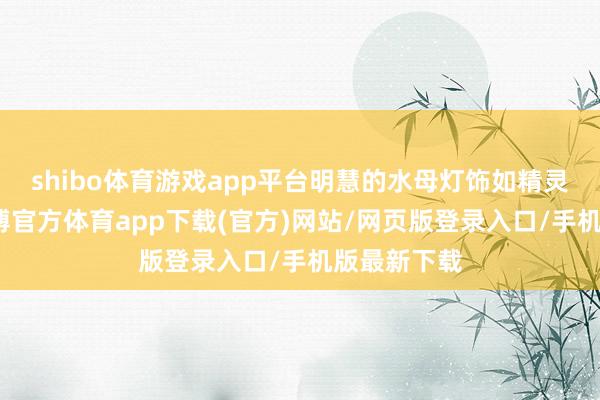 shibo體育游戲app平臺明慧的水母燈飾如精靈般靈動-世博官方體育app下載(官方)網站/網頁版登錄入口/手機版最新下載
