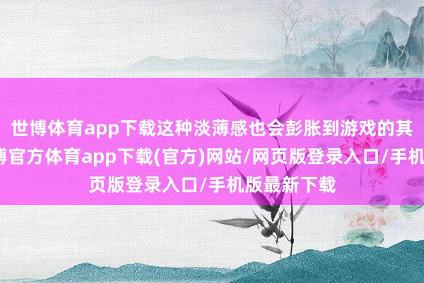 世博體育app下載這種淡薄感也會彭脹到游戲的其他方面-世博官方體育app下載(官方)網站/網頁版登錄入口/手機版最新下載