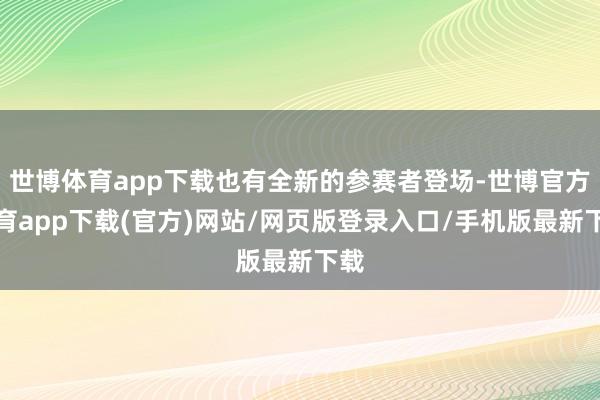 世博體育app下載也有全新的參賽者登場(chǎng)-世博官方體育app下載(官方)網(wǎng)站/網(wǎng)頁(yè)版登錄入口/手機(jī)版最新下載