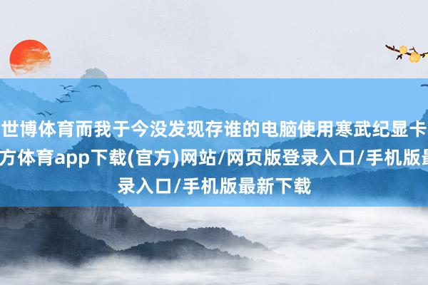 世博體育而我于今沒發現存誰的電腦使用寒武紀顯卡-世博官方體育app下載(官方)網站/網頁版登錄入口/手機版最新下載