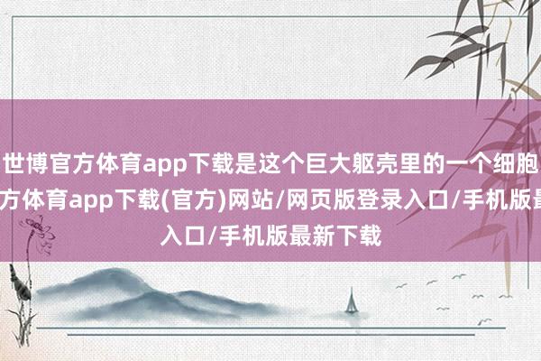 世博官方體育app下載是這個巨大軀殼里的一個細胞-世博官方體育app下載(官方)網站/網頁版登錄入口/手機版最新下載