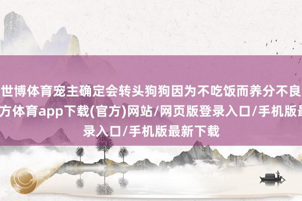 世博體育寵主確定會轉頭狗狗因為不吃飯而養分不良-世博官方體育app下載(官方)網站/網頁版登錄入口/手機版最新下載