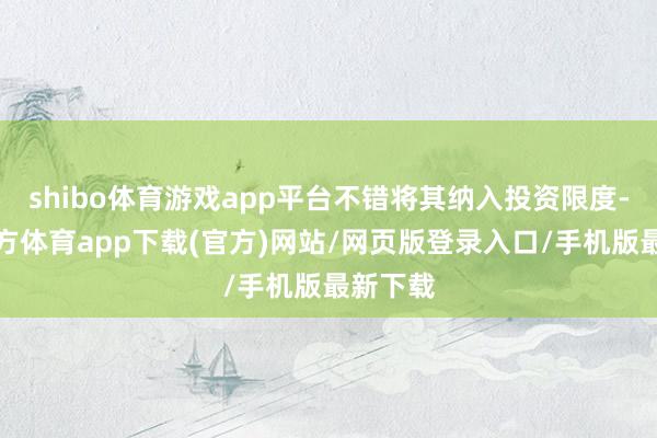 shibo體育游戲app平臺不錯將其納入投資限度-世博官方體育app下載(官方)網(wǎng)站/網(wǎng)頁版登錄入口/手機版最新下載
