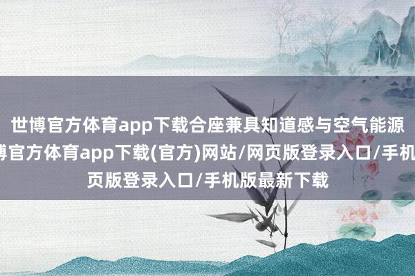 世博官方體育app下載合座兼具知道感與空氣能源學優化-世博官方體育app下載(官方)網站/網頁版登錄入口/手機版最新下載