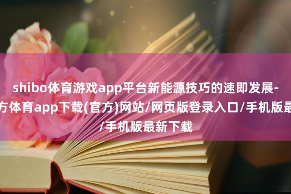 shibo體育游戲app平臺新能源技巧的速即發展-世博官方體育app下載(官方)網站/網頁版登錄入口/手機版最新下載