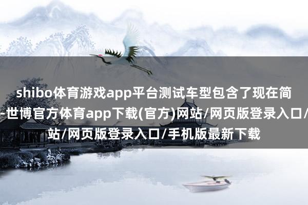 shibo體育游戲app平臺測試車型包含了現在簡直通盤主流品牌-世博官方體育app下載(官方)網站/網頁版登錄入口/手機版最新下載