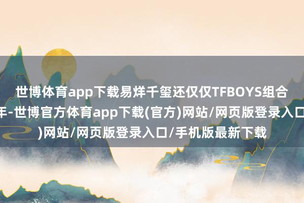 世博體育app下載易烊千璽還僅僅TFBOYS組合中的又名13歲少年-世博官方體育app下載(官方)網站/網頁版登錄入口/手機版最新下載