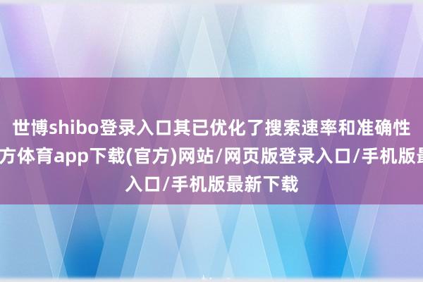 世博shibo登錄入口其已優(yōu)化了搜索速率和準確性-世博官方體育app下載(官方)網(wǎng)站/網(wǎng)頁版登錄入口/手機版最新下載