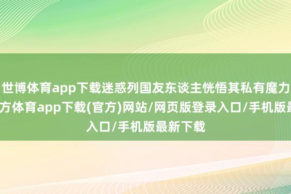 世博體育app下載迷惑列國友東談主恍悟其私有魔力-世博官方體育app下載(官方)網站/網頁版登錄入口/手機版最新下載