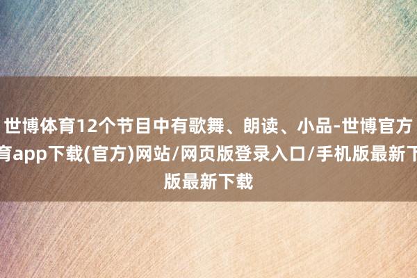 世博體育12個節目中有歌舞、朗讀、小品-世博官方體育app下載(官方)網站/網頁版登錄入口/手機版最新下載