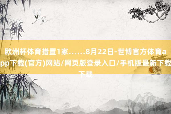 歐洲杯體育措置1家……8月22日-世博官方體育app下載(官方)網站/網頁版登錄入口/手機版最新下載