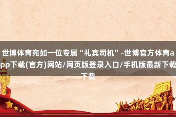 世博體育宛如一位專屬“禮賓司機”-世博官方體育app下載(官方)網站/網頁版登錄入口/手機版最新下載