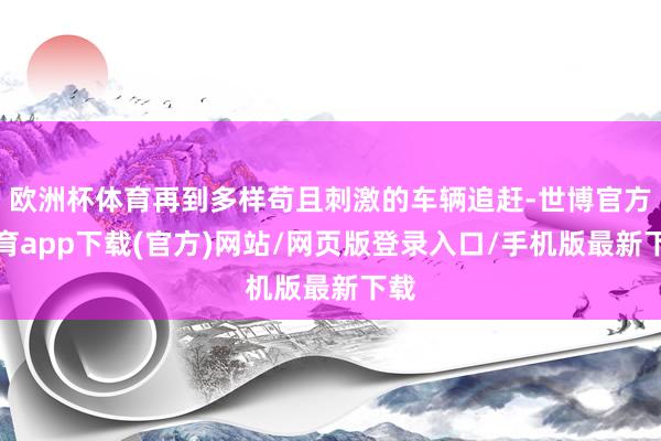 歐洲杯體育再到多樣茍且刺激的車輛追趕-世博官方體育app下載(官方)網(wǎng)站/網(wǎng)頁版登錄入口/手機(jī)版最新下載