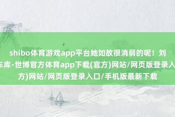 shibo體育游戲app平臺她如故很消弱的呢！劉詩詩被拍到在某個車庫-世博官方體育app下載(官方)網站/網頁版登錄入口/手機版最新下載