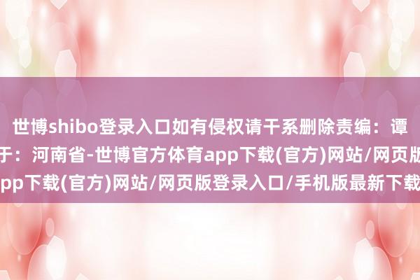 世博shibo登錄入口如有侵權(quán)請干系刪除責(zé)編：譚敏 審核：郭同歡 發(fā)布于：河南省-世博官方體育app下載(官方)網(wǎng)站/網(wǎng)頁版登錄入口/手機版最新下載