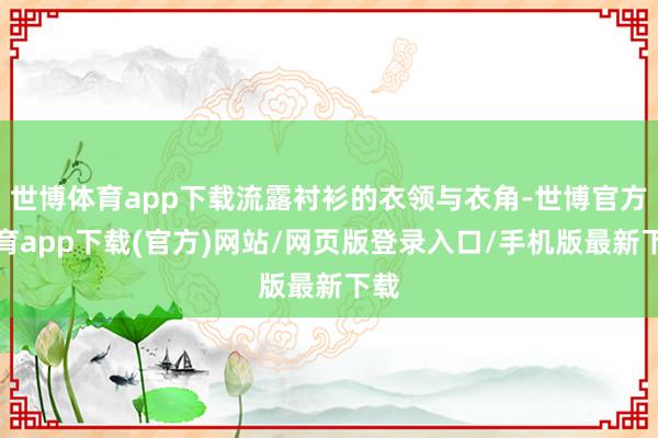 世博體育app下載流露襯衫的衣領與衣角-世博官方體育app下載(官方)網站/網頁版登錄入口/手機版最新下載