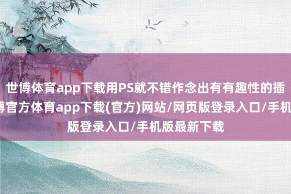 世博體育app下載用PS就不錯作念出有有趣性的插畫預備-世博官方體育app下載(官方)網站/網頁版登錄入口/手機版最新下載
