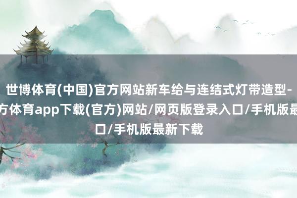 世博體育(中國(guó))官方網(wǎng)站新車給與連結(jié)式燈帶造型-世博官方體育app下載(官方)網(wǎng)站/網(wǎng)頁(yè)版登錄入口/手機(jī)版最新下載