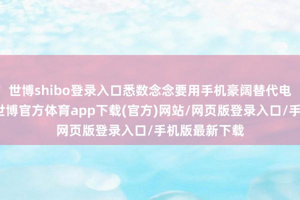 世博shibo登錄入口悉數(shù)念念要用手機(jī)豪闊替代電腦的念念法-世博官方體育app下載(官方)網(wǎng)站/網(wǎng)頁(yè)版登錄入口/手機(jī)版最新下載