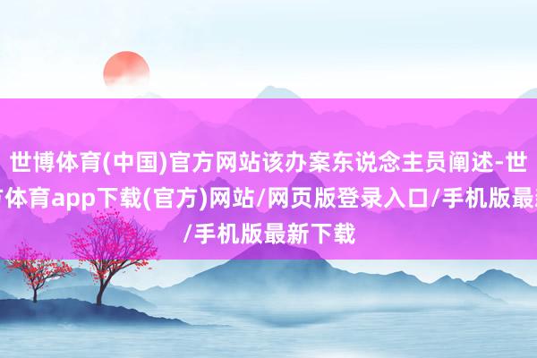 世博體育(中國)官方網(wǎng)站該辦案東說念主員闡述-世博官方體育app下載(官方)網(wǎng)站/網(wǎng)頁版登錄入口/手機(jī)版最新下載
