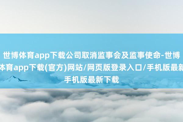 世博體育app下載公司取消監事會及監事使命-世博官方體育app下載(官方)網站/網頁版登錄入口/手機版最新下載