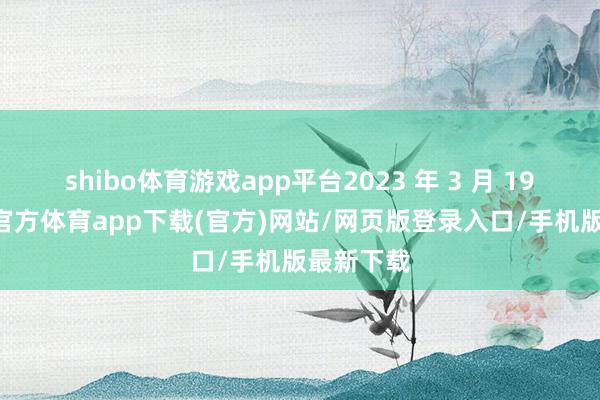shibo體育游戲app平臺2023 年 3 月 19 日-世博官方體育app下載(官方)網(wǎng)站/網(wǎng)頁版登錄入口/手機版最新下載