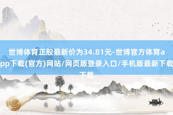 世博體育正股最新價為34.81元-世博官方體育app下載(官方)網站/網頁版登錄入口/手機版最新下載