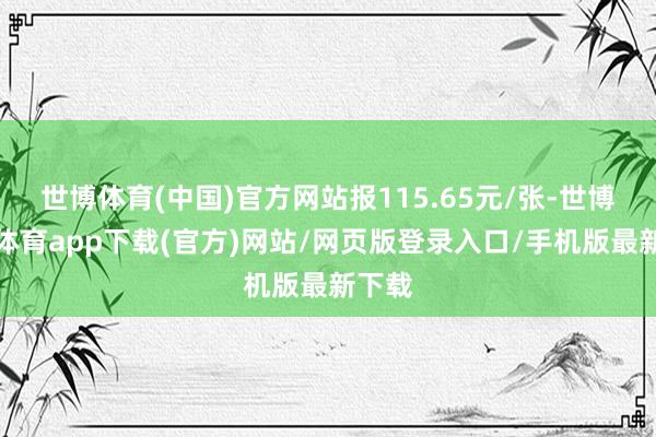 世博體育(中國)官方網站報115.65元/張-世博官方體育app下載(官方)網站/網頁版登錄入口/手機版最新下載