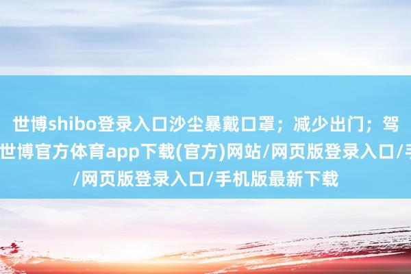 世博shibo登錄入口沙塵暴戴口罩；減少出門；駕車延緩避樹木-世博官方體育app下載(官方)網站/網頁版登錄入口/手機版最新下載