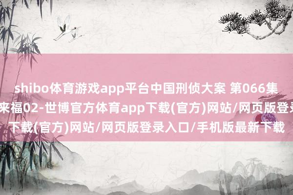 shibo體育游戲app平臺中國刑偵大案 第066集_1990臺灣頭號要犯林來福02-世博官方體育app下載(官方)網站/網頁版登錄入口/手機版最新下載