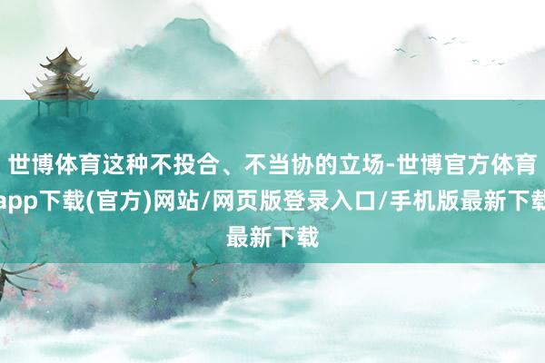 世博體育這種不投合、不當協的立場-世博官方體育app下載(官方)網站/網頁版登錄入口/手機版最新下載