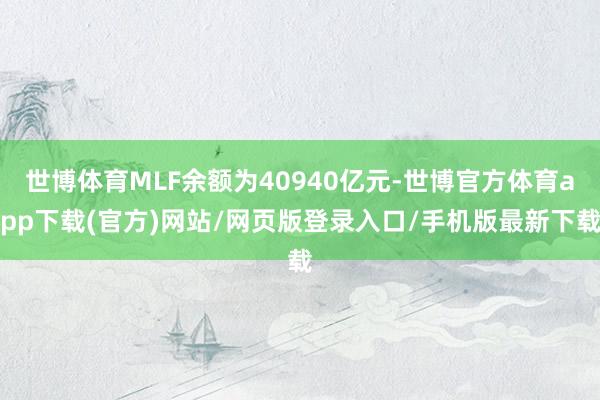 世博體育MLF余額為40940億元-世博官方體育app下載(官方)網(wǎng)站/網(wǎng)頁版登錄入口/手機(jī)版最新下載