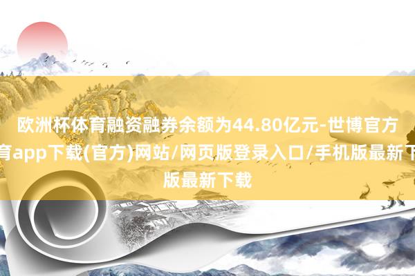 歐洲杯體育融資融券余額為44.80億元-世博官方體育app下載(官方)網(wǎng)站/網(wǎng)頁版登錄入口/手機(jī)版最新下載