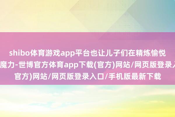 shibo體育游戲app平臺(tái)也讓兒子們?cè)诰珶捰鋹偟姆諊懈惺芤魳?lè)的魔力-世博官方體育app下載(官方)網(wǎng)站/網(wǎng)頁(yè)版登錄入口/手機(jī)版最新下載
