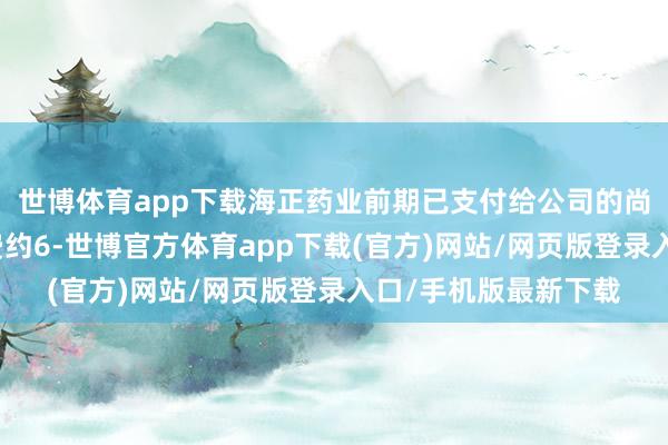 世博體育app下載海正藥業(yè)前期已支付給公司的尚未攤銷的授權(quán)許可費(fèi)約6-世博官方體育app下載(官方)網(wǎng)站/網(wǎng)頁版登錄入口/手機(jī)版最新下載