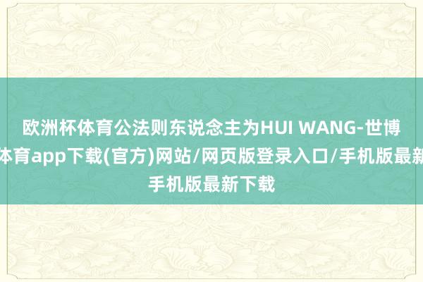 歐洲杯體育公法則東說念主為HUI WANG-世博官方體育app下載(官方)網站/網頁版登錄入口/手機版最新下載