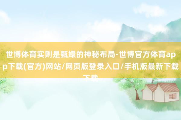 世博體育實則是甄嬛的神秘布局-世博官方體育app下載(官方)網站/網頁版登錄入口/手機版最新下載
