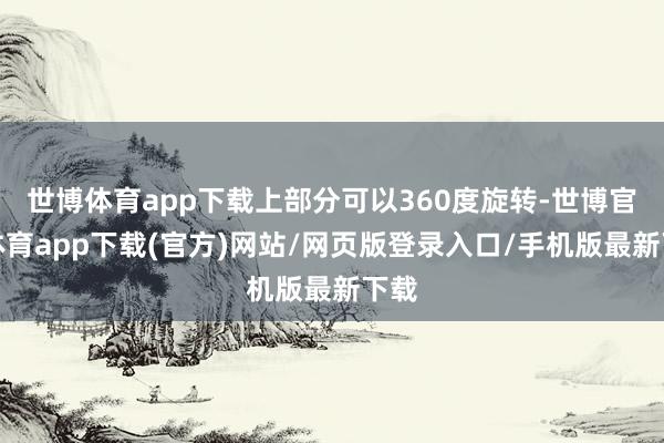 世博體育app下載上部分可以360度旋轉-世博官方體育app下載(官方)網站/網頁版登錄入口/手機版最新下載