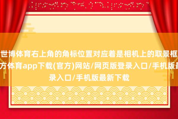 世博體育右上角的角標位置對應著是相機上的取景框-世博官方體育app下載(官方)網站/網頁版登錄入口/手機版最新下載