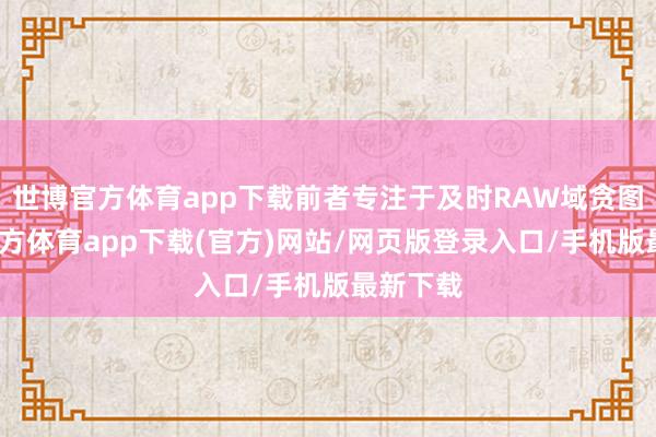 世博官方體育app下載前者專注于及時RAW域貪圖-世博官方體育app下載(官方)網站/網頁版登錄入口/手機版最新下載