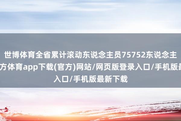 世博體育全省累計滾動東說念主員75752東說念主-世博官方體育app下載(官方)網站/網頁版登錄入口/手機版最新下載