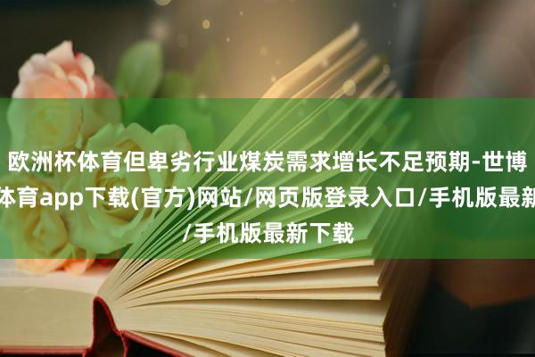 歐洲杯體育但卑劣行業煤炭需求增長不足預期-世博官方體育app下載(官方)網站/網頁版登錄入口/手機版最新下載
